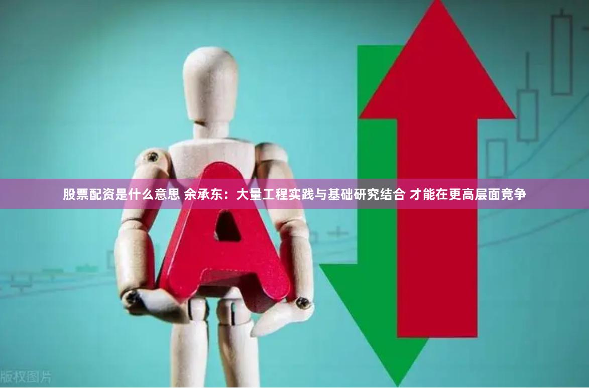 股票配资是什么意思 余承东：大量工程实践与基础研究结合 才能在更高层面竞争