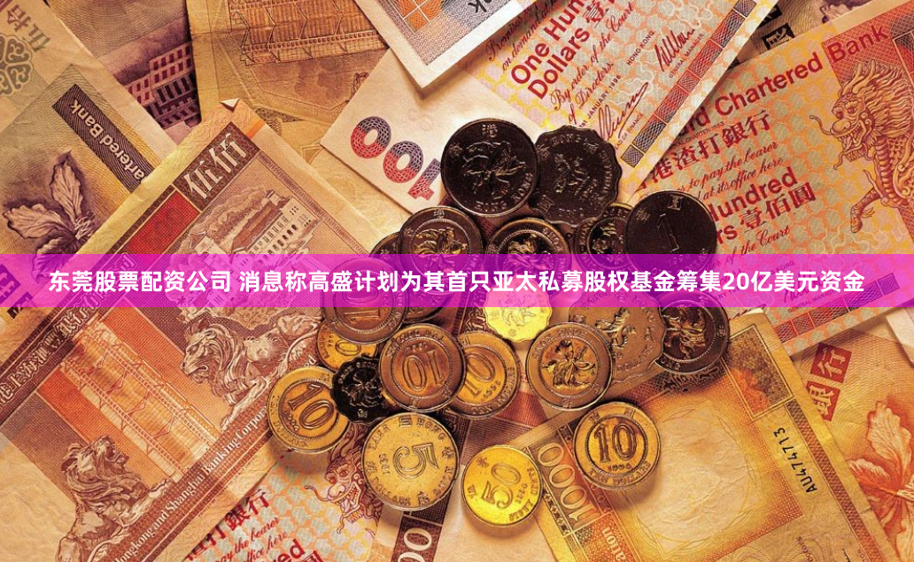 东莞股票配资公司 消息称高盛计划为其首只亚太私募股权基金筹集20亿美元资金