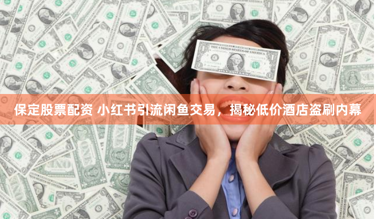 保定股票配资 小红书引流闲鱼交易，揭秘低价酒店盗刷内幕