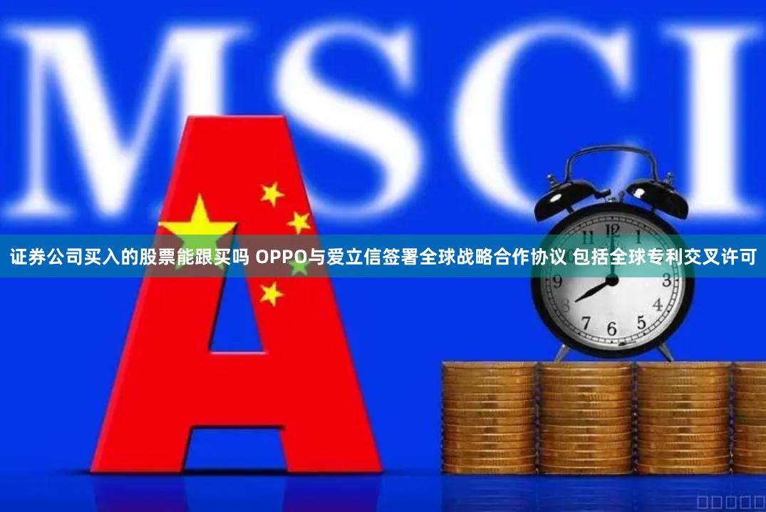 证券公司买入的股票能跟买吗 OPPO与爱立信签署全球战略合作协议 包括全球专利交叉许可