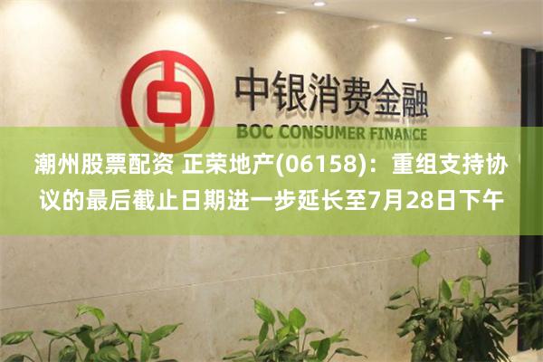 潮州股票配资 正荣地产(06158)：重组支持协议的最后截止日期进一步延长至7月28日下午