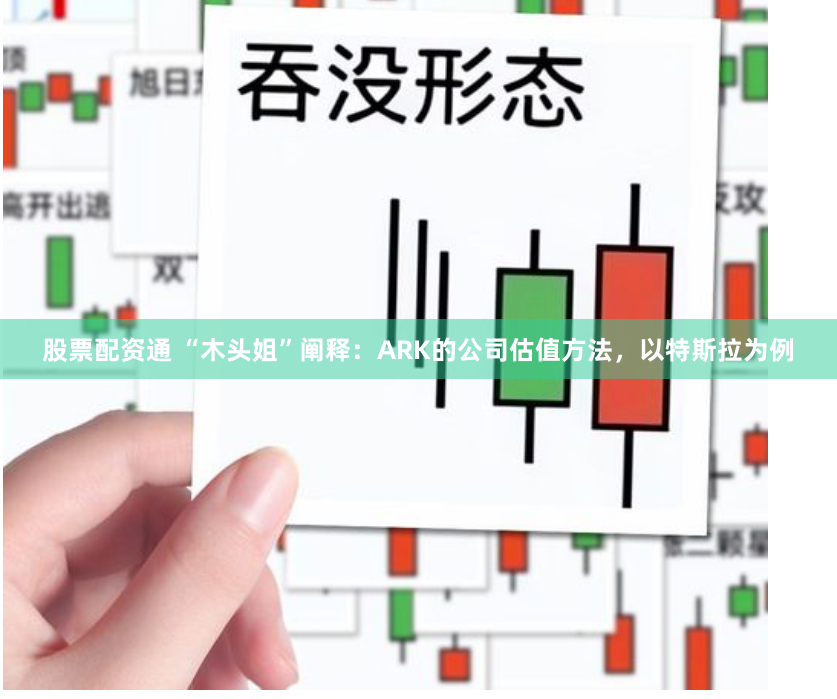 股票配资通 “木头姐”阐释：ARK的公司估值方法，以特斯拉为例