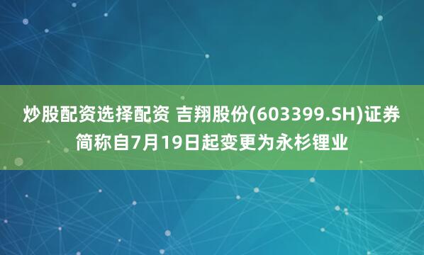 炒股配资选择配资 吉翔股份(603399.SH)证券简称自7月19日起变更为永杉锂业