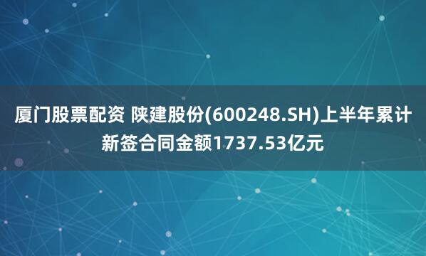 厦门股票配资 陕建股份(600248.SH)上半年累计新签合同金额1737.53亿元