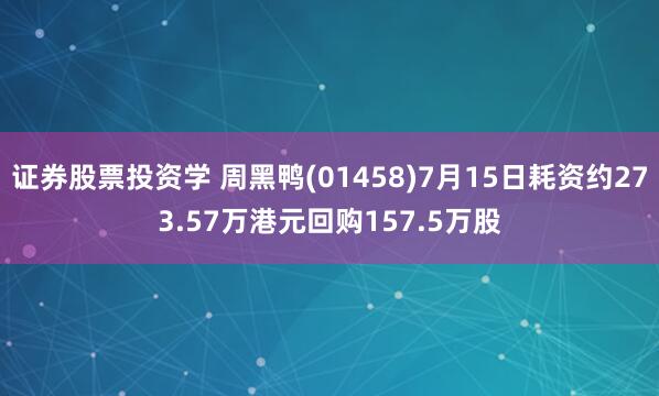 证券股票投资学 周黑鸭(01458)7月15日耗资约273.57万港元回购157.5万股
