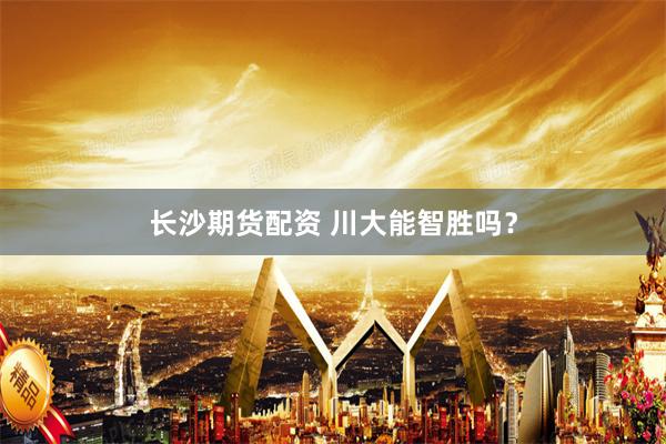 长沙期货配资 川大能智胜吗？