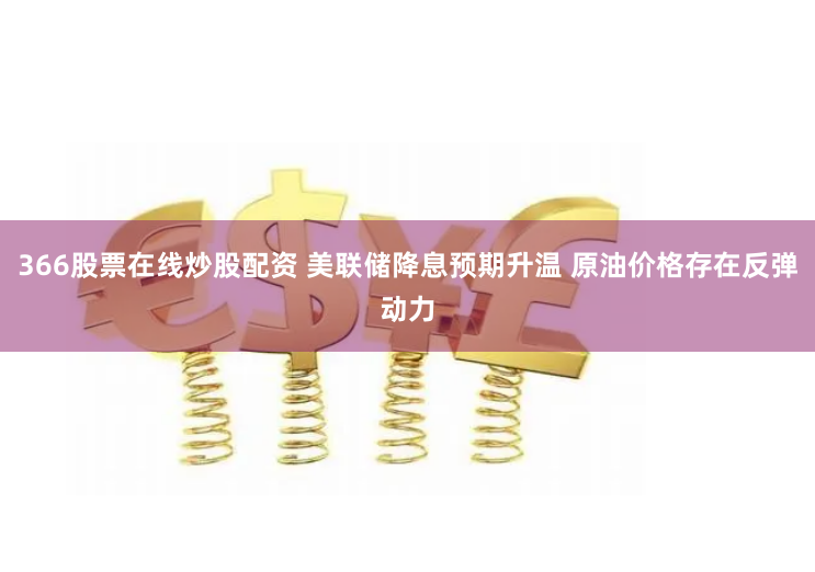 366股票在线炒股配资 美联储降息预期升温 原油价格存在反弹动力