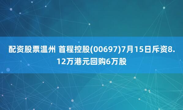 配资股票温州 首程控股(00697)7月15日斥资8.12万港元回购6万股