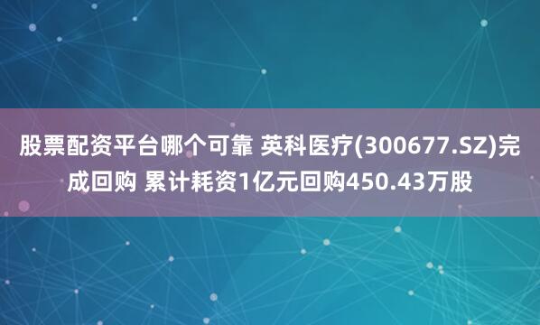 股票配资平台哪个可靠 英科医疗(300677.SZ)完成回购 累计耗资1亿元回购450.43万股