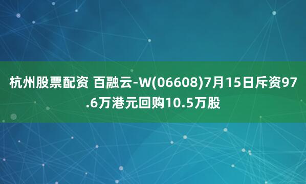 杭州股票配资 百融云-W(06608)7月15日斥资97.6万港元回购10.5万股