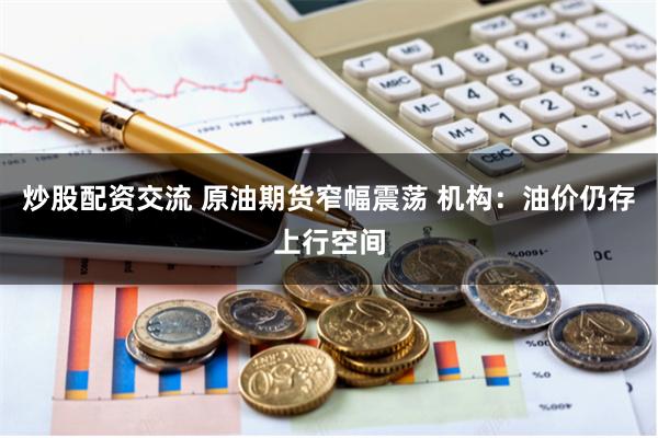 炒股配资交流 原油期货窄幅震荡 机构：油价仍存上行空间