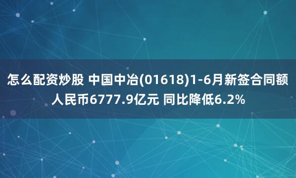 怎么配资炒股 中国中冶(01618)1-6月新签合同额人民币6777.9亿元 同比降低6.2%