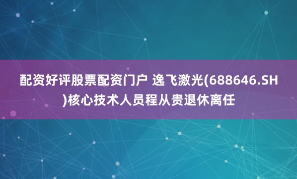 配资好评股票配资门户 逸飞激光(688646.SH)核心技术人员程从贵退休离任