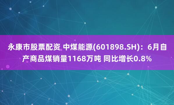 永康市股票配资 中煤能源(601898.SH)：6月自产商品煤销量1168万吨 同比增长0.8%