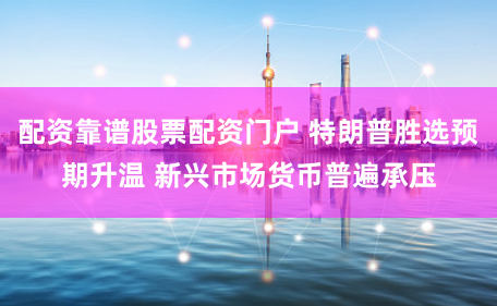 配资靠谱股票配资门户 特朗普胜选预期升温 新兴市场货币普遍承压