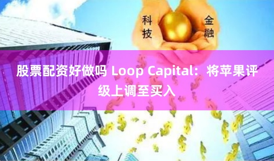 股票配资好做吗 Loop Capital：将苹果评级上调至买入