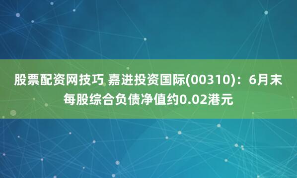 股票配资网技巧 嘉进投资国际(00310)：6月末每股综合负债净值约0.02港元