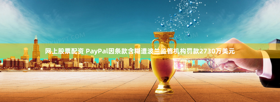 网上股票配资 PayPal因条款含糊遭波兰监管机构罚款2730万美元
