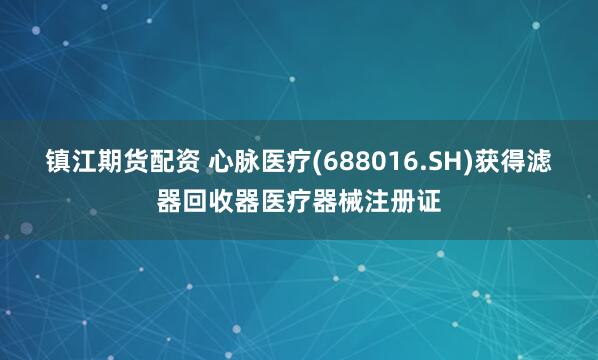 镇江期货配资 心脉医疗(688016.SH)获得滤器回收器医疗器械注册证