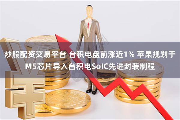 炒股配资交易平台 台积电盘前涨近1% 苹果规划于M5芯片导入台积电SoIC先进封装制程