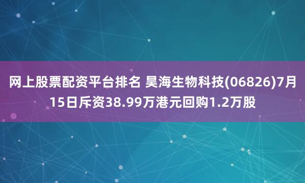 网上股票配资平台排名 昊海生物科技(06826)7月15日斥资38.99万港元回购1.2万股