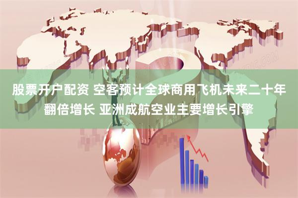 股票开户配资 空客预计全球商用飞机未来二十年翻倍增长 亚洲成航空业主要增长引擎
