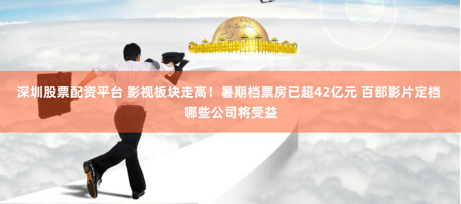深圳股票配资平台 影视板块走高！暑期档票房已超42亿元 百部影片定档 哪些公司将受益