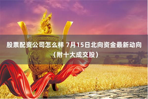 股票配资公司怎么样 7月15日北向资金最新动向（附十大成交股）