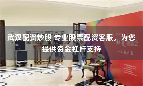 武汉配资炒股 专业股票配资客服，为您提供资金杠杆支持