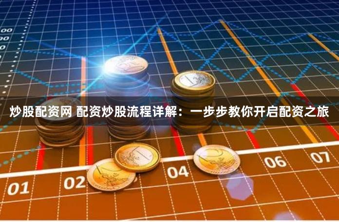 炒股配资网 配资炒股流程详解：一步步教你开启配资之旅