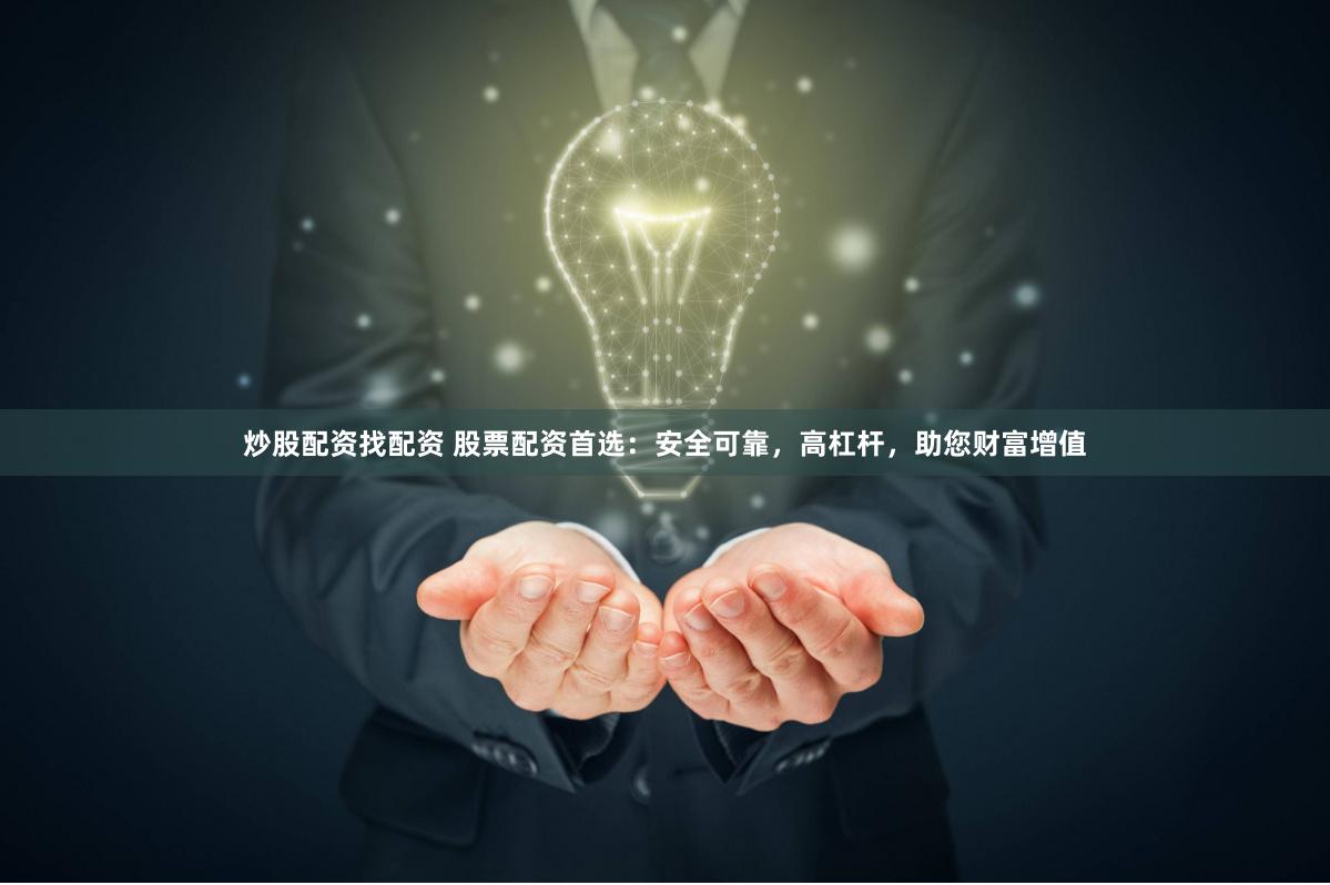 炒股配资找配资 股票配资首选：安全可靠，高杠杆，助您财富增值