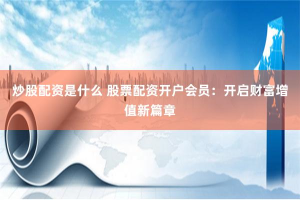 炒股配资是什么 股票配资开户会员：开启财富增值新篇章