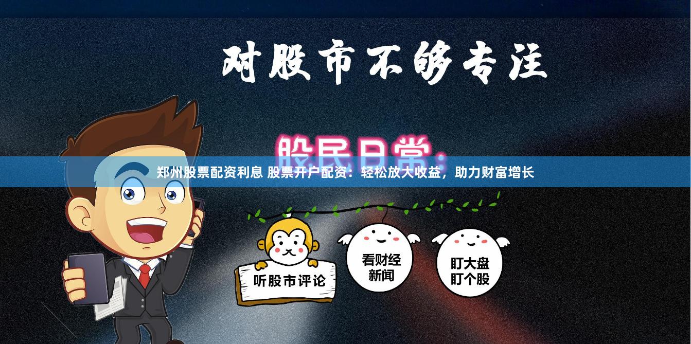 郑州股票配资利息 股票开户配资：轻松放大收益，助力财富增长