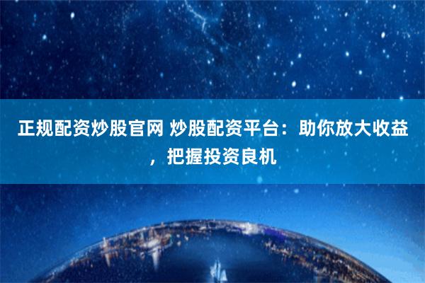 正规配资炒股官网 炒股配资平台：助你放大收益，把握投资良机