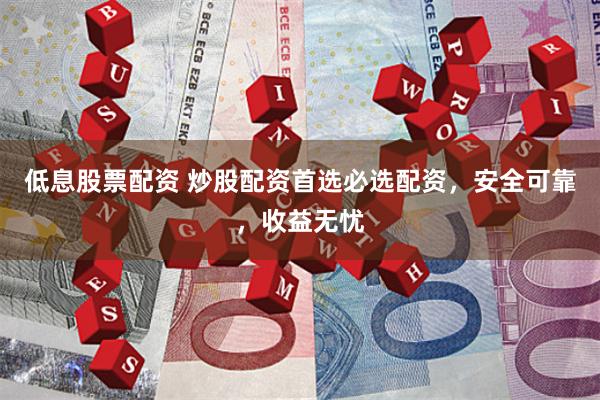 低息股票配资 炒股配资首选必选配资，安全可靠，收益无忧