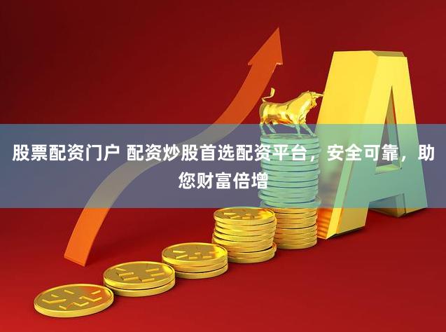 股票配资门户 配资炒股首选配资平台，安全可靠，助您财富倍增