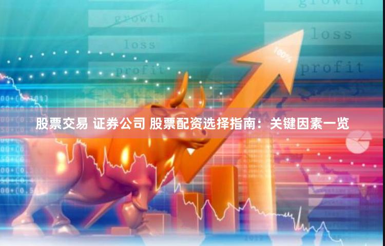 股票交易 证券公司 股票配资选择指南：关键因素一览