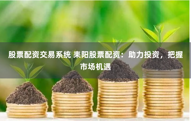 股票配资交易系统 耒阳股票配资：助力投资，把握市场机遇
