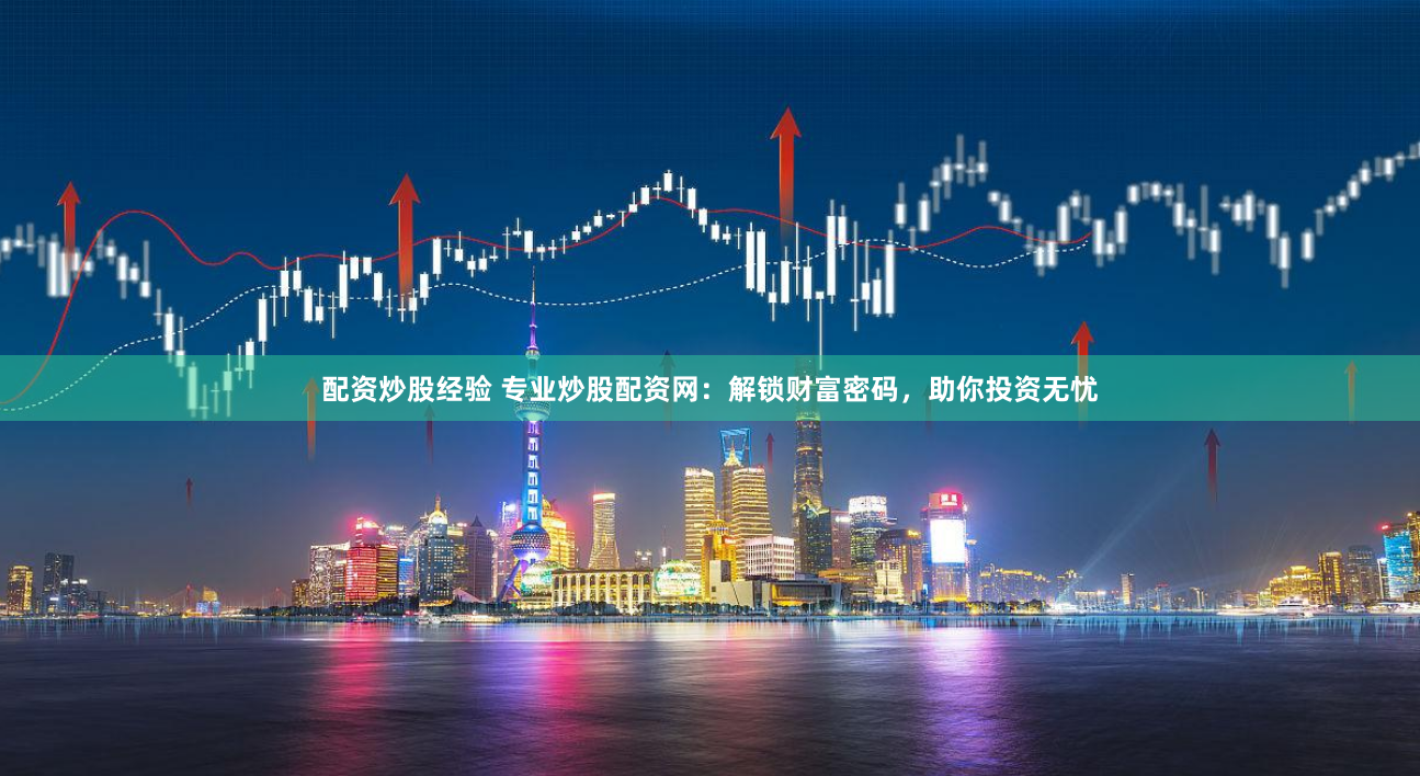 配资炒股经验 专业炒股配资网：解锁财富密码，助你投资无忧