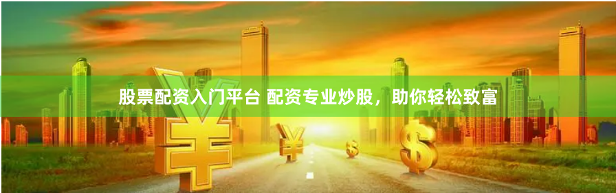 股票配资入门平台 配资专业炒股，助你轻松致富