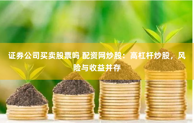证券公司买卖股票吗 配资网炒股：高杠杆炒股，风险与收益并存