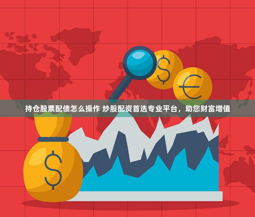 持仓股票配债怎么操作 炒股配资首选专业平台，助您财富增值