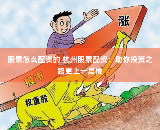 股票怎么配资的 杭州股票配资：助你投资之路更上一层楼