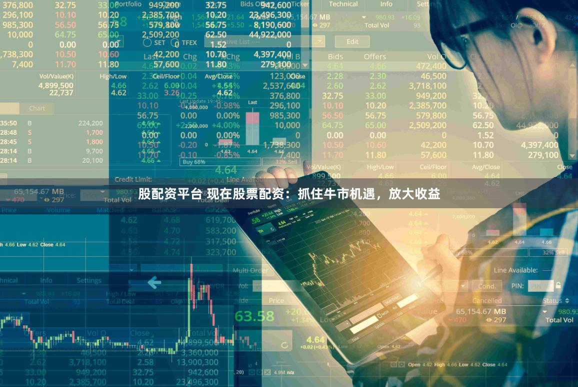 股配资平台 现在股票配资：抓住牛市机遇，放大收益