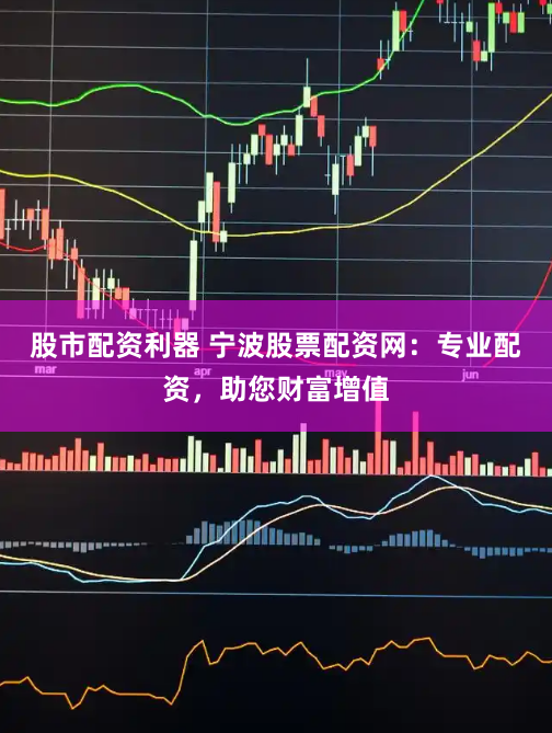 股市配资利器 宁波股票配资网：专业配资，助您财富增值