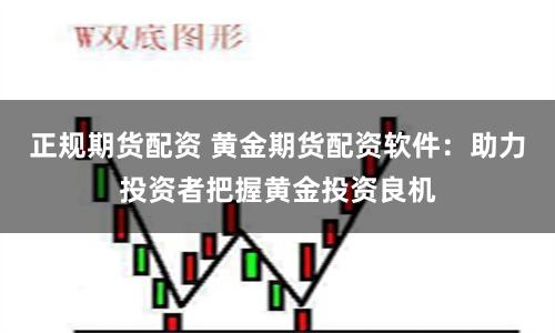 正规期货配资 黄金期货配资软件：助力投资者把握黄金投资良机