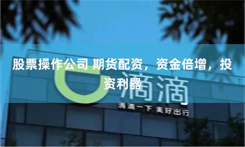 股票操作公司 期货配资，资金倍增，投资利器