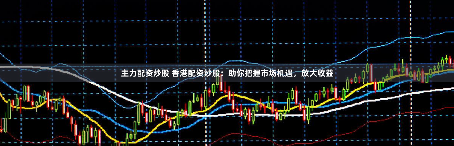 主力配资炒股 香港配资炒股：助你把握市场机遇，放大收益