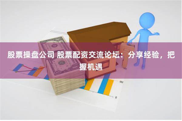 股票操盘公司 股票配资交流论坛：分享经验，把握机遇