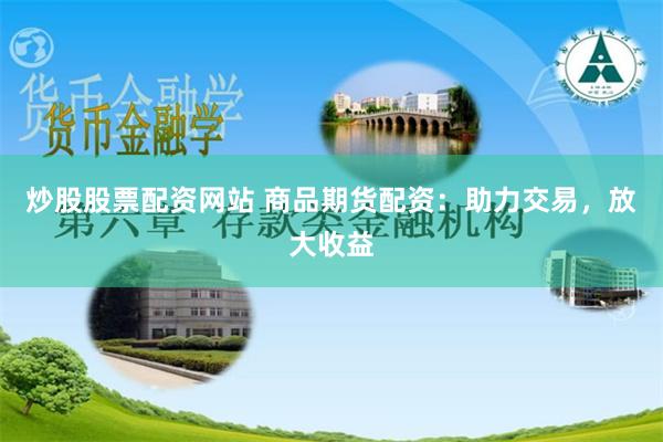 炒股股票配资网站 商品期货配资：助力交易，放大收益